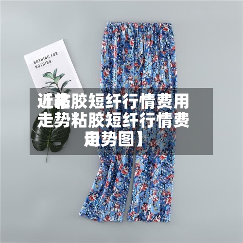 近来【粘胶短纤行情费用走势粘胶短纤行情费用走势图】-第2张图片