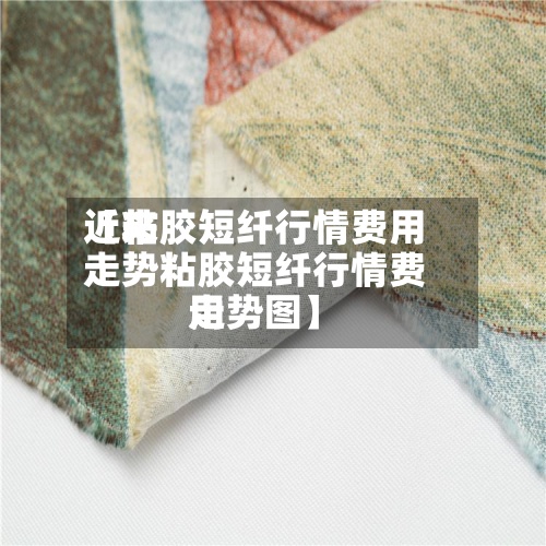 近来【粘胶短纤行情费用走势粘胶短纤行情费用走势图】