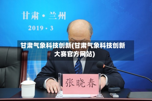 甘肃气象科技创新(甘肃气象科技创新大赛官方网站)