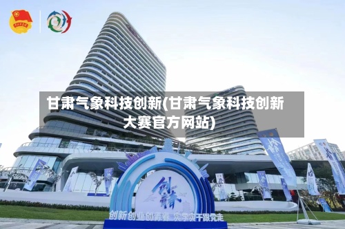 甘肃气象科技创新(甘肃气象科技创新大赛官方网站)-第2张图片