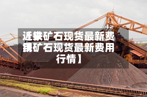 近来【铁矿石现货最新费用铁矿石现货最新费用行情】-第3张图片