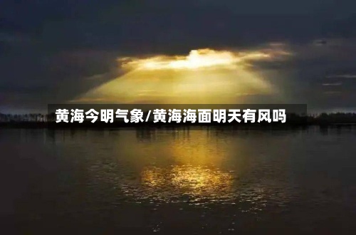 黄海今明气象/黄海海面明天有风吗