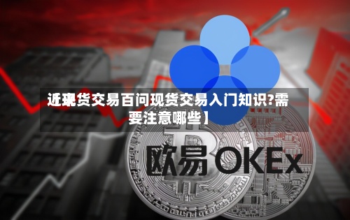 近来【现货交易百问现货交易入门知识?需要注意哪些】