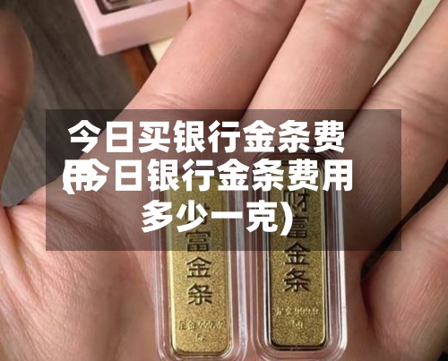 今日买银行金条费用
(今日银行金条费用
多少一克)-第3张图片