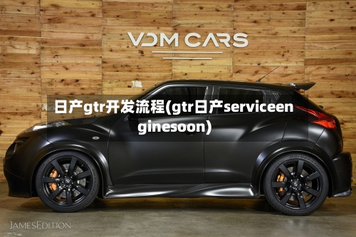 日产gtr开发流程(gtr日产serviceenginesoon)