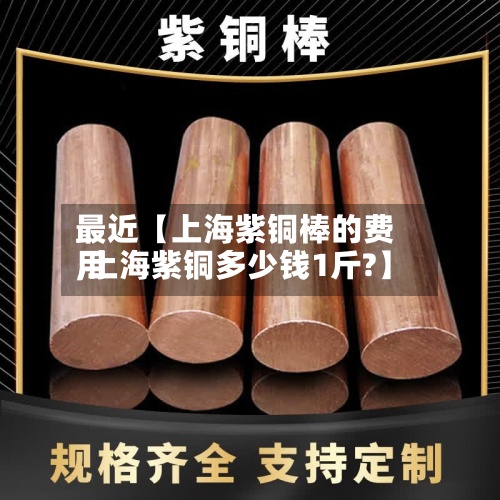 最近【上海紫铜棒的费用
,上海紫铜多少钱1斤?】-第2张图片