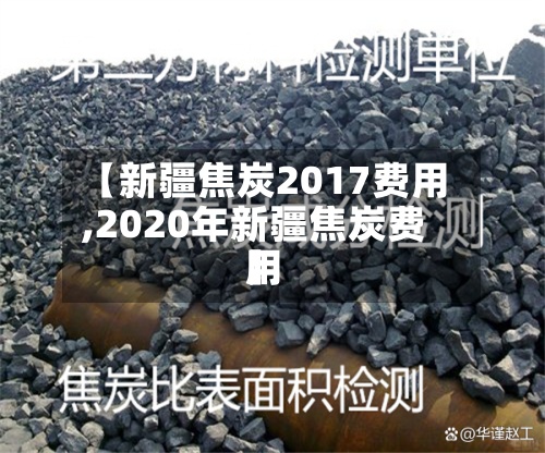 【新疆焦炭2017费用
,2020年新疆焦炭费用
】