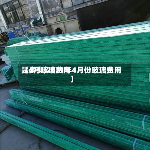 【4月玻璃费用
是多少,2021年4月份玻璃费用
】-第2张图片