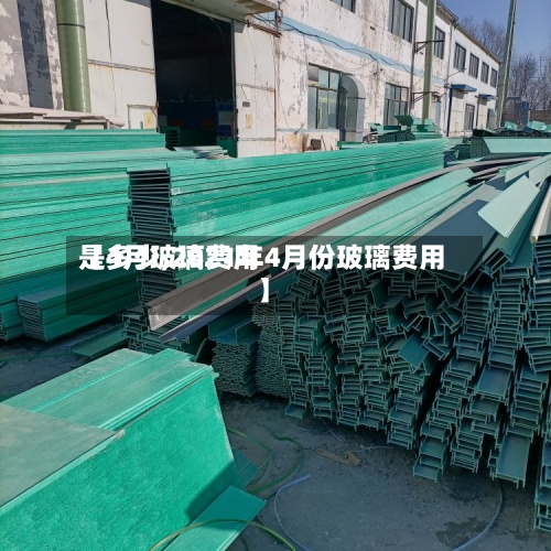 【4月玻璃费用
是多少,2021年4月份玻璃费用
】