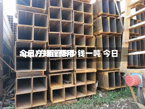 今日方矩管费用
app/方矩管多少钱一吨 今日