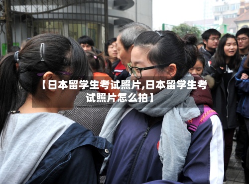 【日本留学生考试照片,日本留学生考试照片怎么拍】-第3张图片