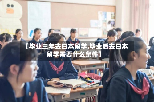 【毕业三年去日本留学,毕业后去日本留学需要什么条件】