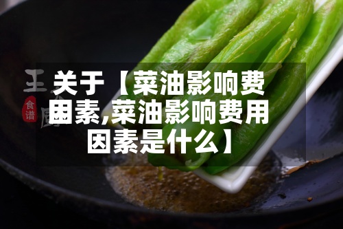 关于【菜油影响费用
因素,菜油影响费用
因素是什么】