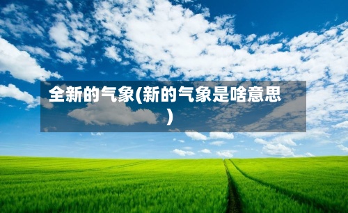 全新的气象(新的气象是啥意思)-第2张图片