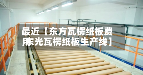 最近【东方瓦楞纸板费用
,东光瓦楞纸板生产线】-第3张图片