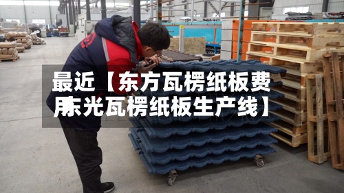最近【东方瓦楞纸板费用
,东光瓦楞纸板生产线】-第2张图片