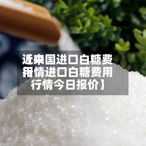 近来【中国进口白糖费用行情进口白糖费用行情今日报价】-第3张图片