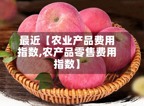 最近【农业产品费用
指数,农产品零售费用
指数】