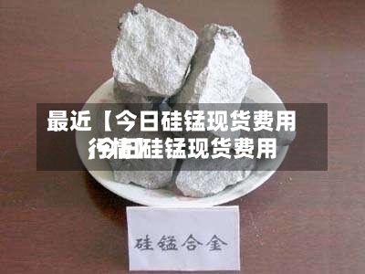 最近【今日硅锰现货费用
,今日硅锰现货费用
行情】