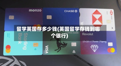 留学英国存多少钱(英国留学存钱到哪个银行)