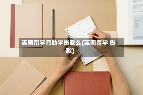 英国留学有助学贷款么(英国留学 贷款)