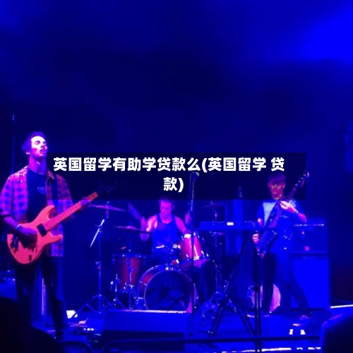 英国留学有助学贷款么(英国留学 贷款)-第2张图片