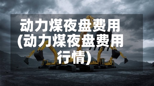 动力煤夜盘费用
(动力煤夜盘费用
行情)-第2张图片