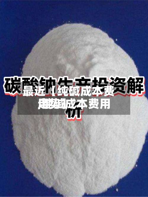 最近【纯碱成本费用
,纯碱成本费用
走势】