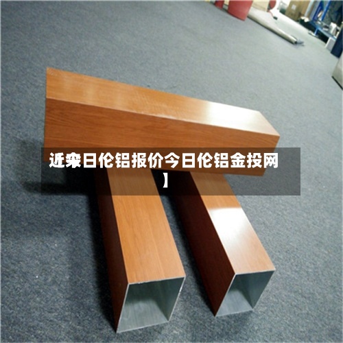 近来
【今日伦铝报价今日伦铝金投网】-第2张图片