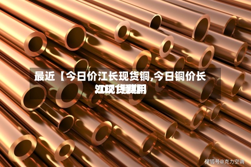 最近【今日价江长现货铜,今日铜价长江现货费用
2021预期】-第3张图片
