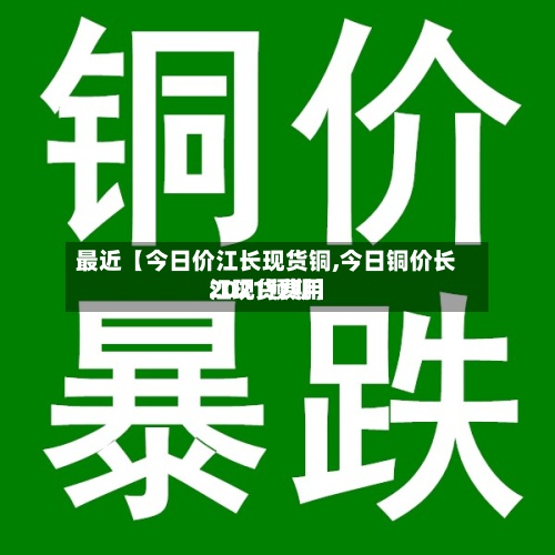 最近【今日价江长现货铜,今日铜价长江现货费用2021预期】