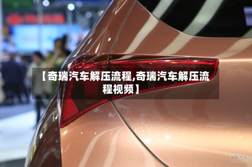 【奇瑞汽车解压流程,奇瑞汽车解压流程视频】