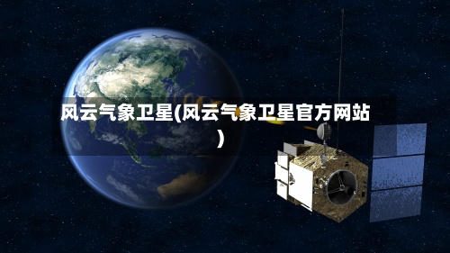 风云气象卫星(风云气象卫星官方网站)-第2张图片