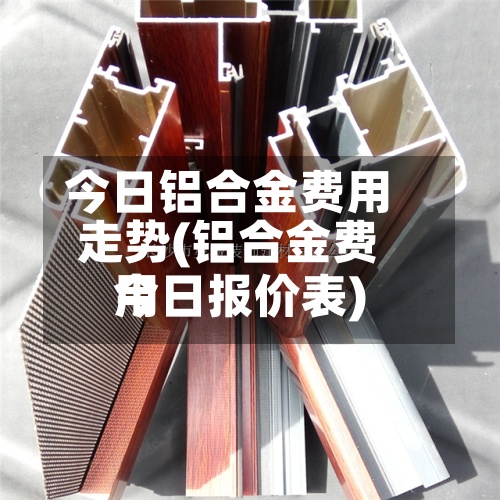 今日铝合金费用
走势(铝合金费用
今日报价表)-第2张图片