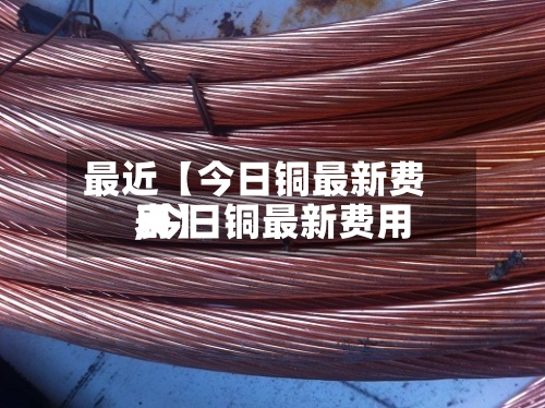 最近【今日铜最新费用
,今日铜最新费用
表】