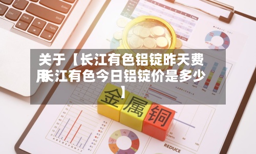关于【长江有色铝锭昨天费用,长江有色今日铝锭价是多少】-第3张图片
