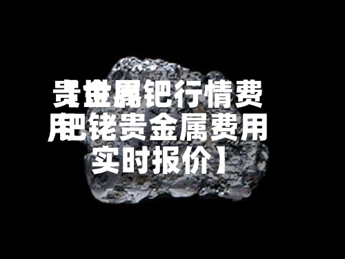 【世界
贵金属钯行情费用
,钯铑贵金属费用
实时报价】
