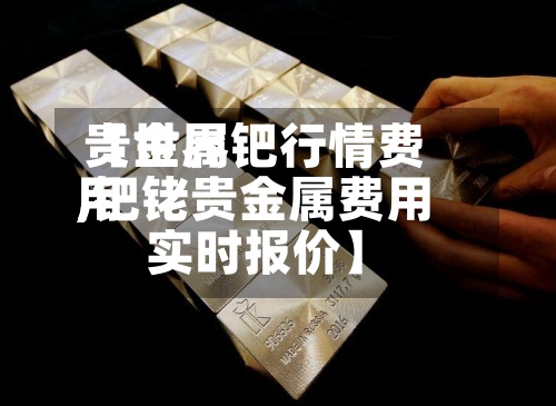 【世界
贵金属钯行情费用
,钯铑贵金属费用
实时报价】-第2张图片