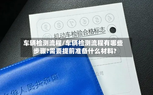 车辆检测流程/车辆检测流程有哪些步骤?需要提前准备什么材料?