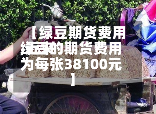 【绿豆期货费用
,近来
绿豆的期货费用
为每张38100元】