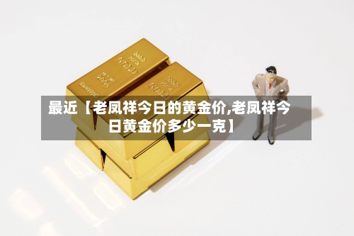 最近【老凤祥今日的黄金价,老凤祥今日黄金价多少一克】-第2张图片