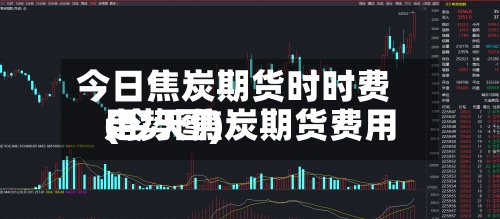 今日焦炭期货时时费用
(今天焦炭期货费用
走势图)-第2张图片