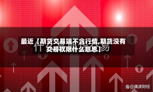 最近【期货交易端不含行情,期货没有交易权限什么意思】