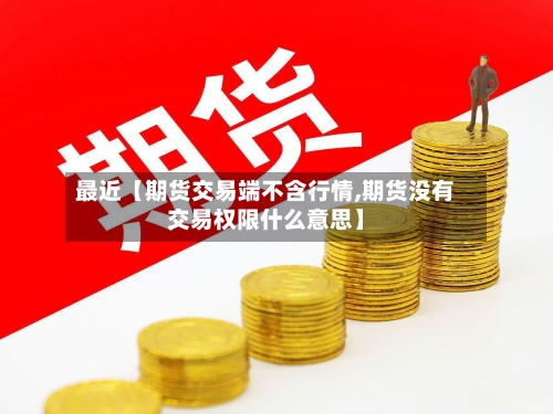 最近【期货交易端不含行情,期货没有交易权限什么意思】-第2张图片