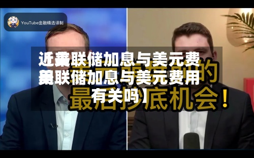近来【美联储加息与美元费用美联储加息与美元费用有关吗】-第2张图片