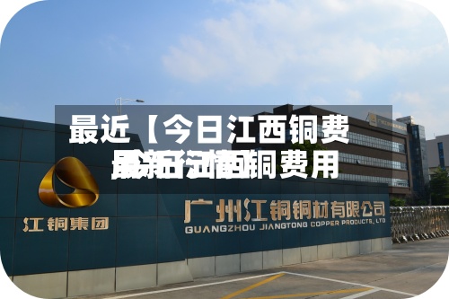最近【今日江西铜费用,今日江西铜费用最新行情】