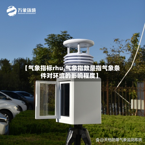 【气象指标rhu,气象指数是指气象条件对环境的影响程度】