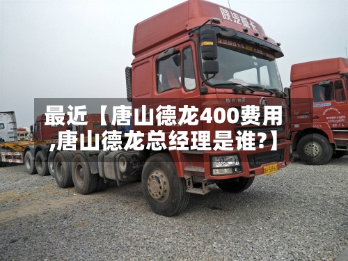 最近【唐山德龙400费用
,唐山德龙总经理是谁?】-第2张图片
