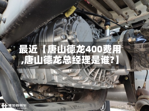最近【唐山德龙400费用,唐山德龙总经理是谁?】