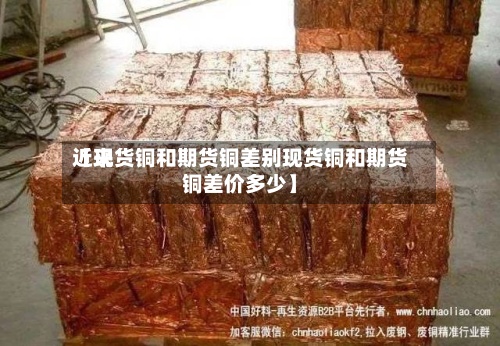 近来【现货铜和期货铜差别现货铜和期货铜差价多少】